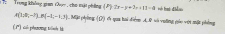 17: Trong không gian Oxyz , cho mặt phẳng (P) :2x-y+2z+11=0 và hai điểm
A(1;0;-2), B(-1;-1;3). Mặt phẳng (Q) đí qua hai điểm A, B và vuông góc với mặt phẳng 
(P) có phương trình là