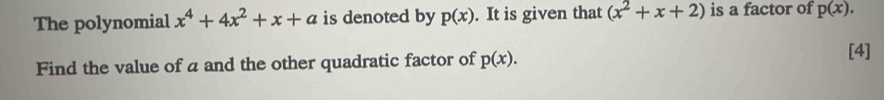 The polynomial x^4+4x^2+x+a is denoted by p(x). It is given that (x^2+x+2) is a factor of p(x). 
Find the value of a and the other quadratic factor of p(x). 
[4]