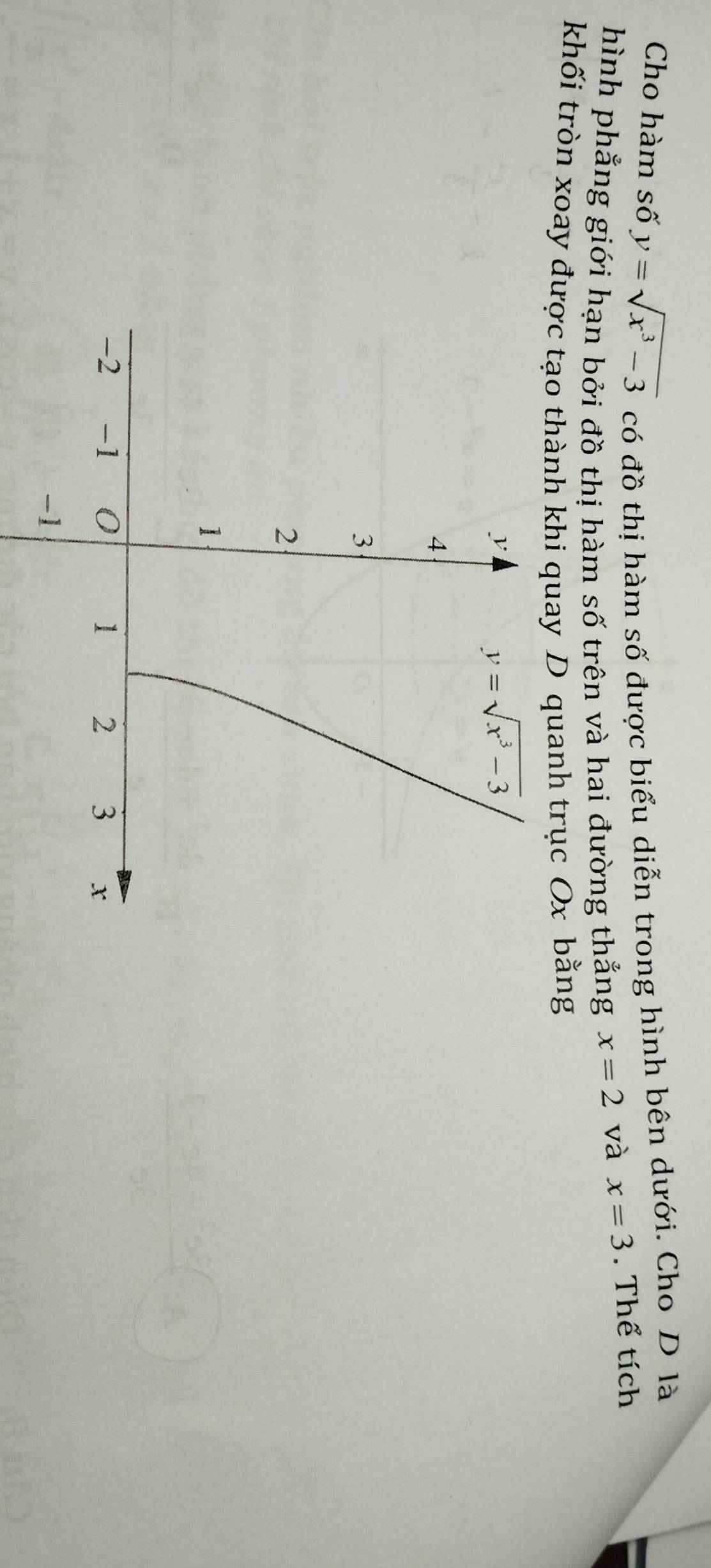 Cho hàm số y=sqrt(x^3-3) có đồ thị hàm số được biểu diễn trong hình bên dưới. Cho D là
hình phẳng giới hạn bởi đồ thị hàm số trên và hai đường thẳng x=2 và x=3. Thể tích
khối tròn xoay được tạo thành khi quay D quanh trục Ox bằng