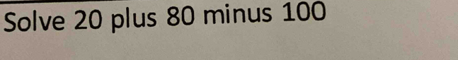 Solve 20 plus 80 minus 100