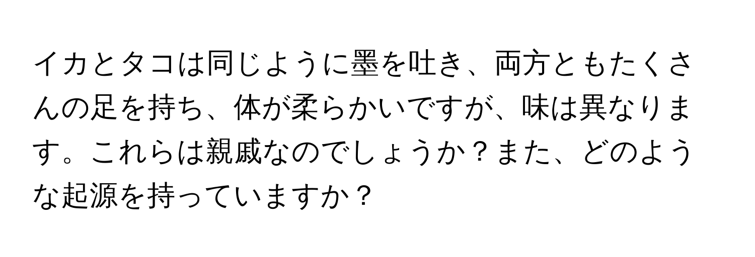 イカとタコは同じように墨を吐き、両方ともたくさんの足を持ち、体が柔らかいですが、味は異なります。これらは親戚なのでしょうか？また、どのような起源を持っていますか？