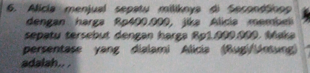 Alicia menjual sepatu miliknya di Secondtinng 
dengan harga Rp400.000, jika Alica membe 
sepatu tersebut dengan harga Ro1.000.000. Maka 
persentase yang dialami Alicia (Rug/Arung) 
adalah.. .