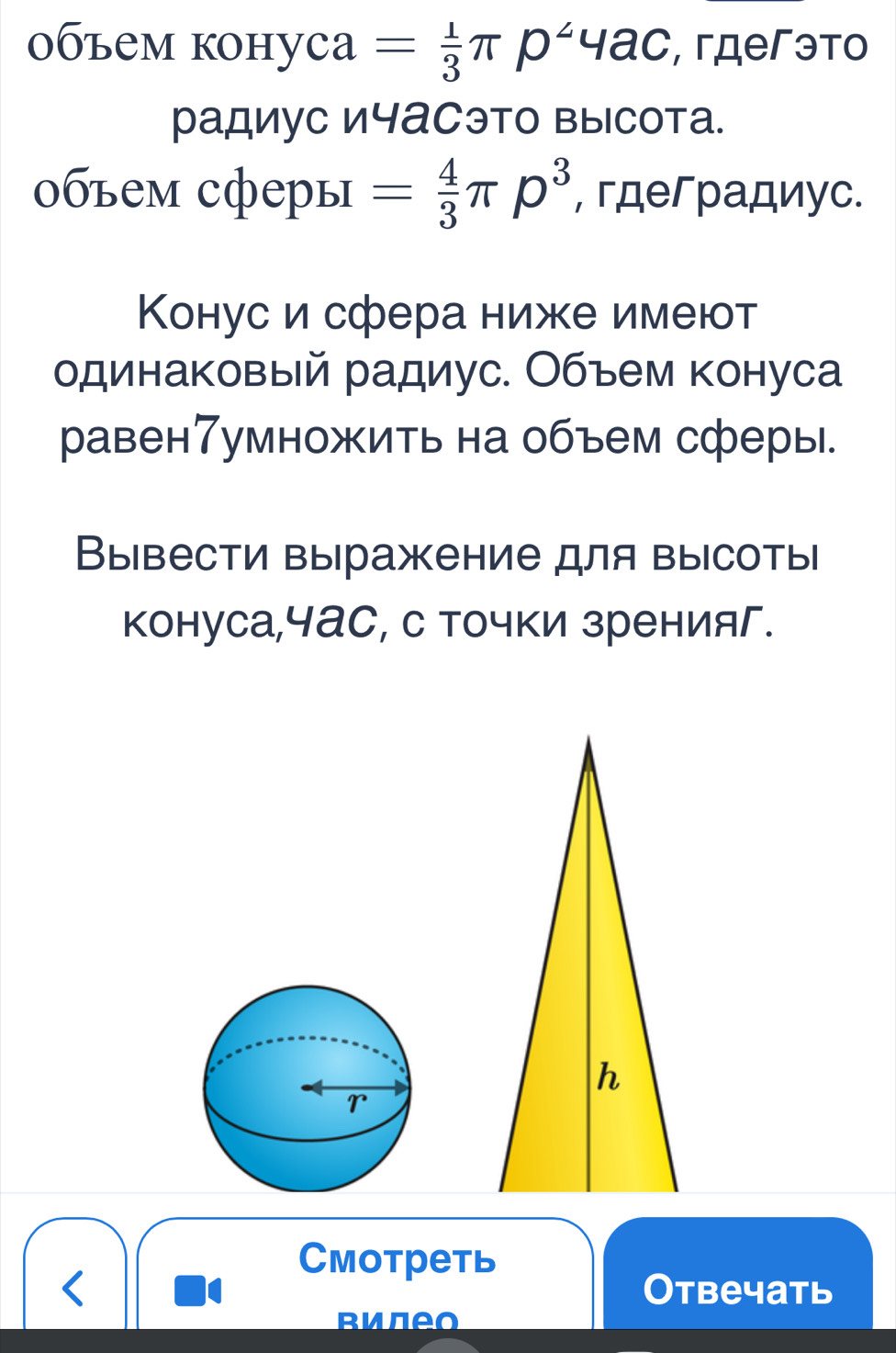 объем конуcа = 1/3 π p^24ac , гдеэто 
радиус ичаСэто высота. 
οбъем сферы = 4/3 π p^3 , гдеградиус. 
Конуси сфера ниже имеют 
одинаковый радиус. Объем конуса 
равен7умножить на объем сферы. 
Вывести выражение для выΙсоты| 
конуса,чаС, с точки зренияг. 
Cмotреть 
< Отвечать