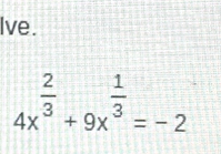 lve.
4x^(frac 2)3+9x^(frac 1)3=-2