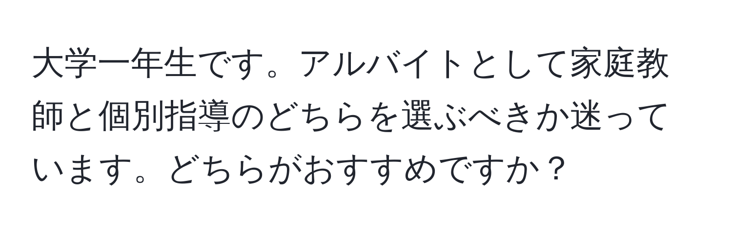 大学一年生です。アルバイトとして家庭教師と個別指導のどちらを選ぶべきか迷っています。どちらがおすすめですか？