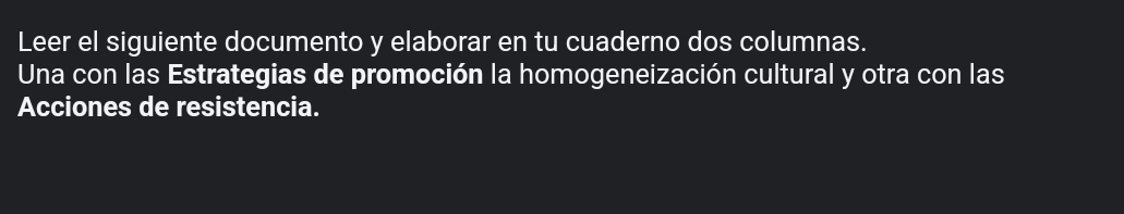 Leer el siguiente documento y elaborar en tu cuaderno dos columnas. 
Una con las Estrategias de promoción la homogeneización cultural y otra con las 
Acciones de resistencia.