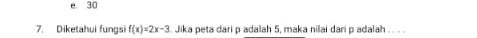 e. 30
7. Diketahui fungsi f(x)=2x-3. Jika peta dari p adalah 5, maka nilai dari p adalah . . . .