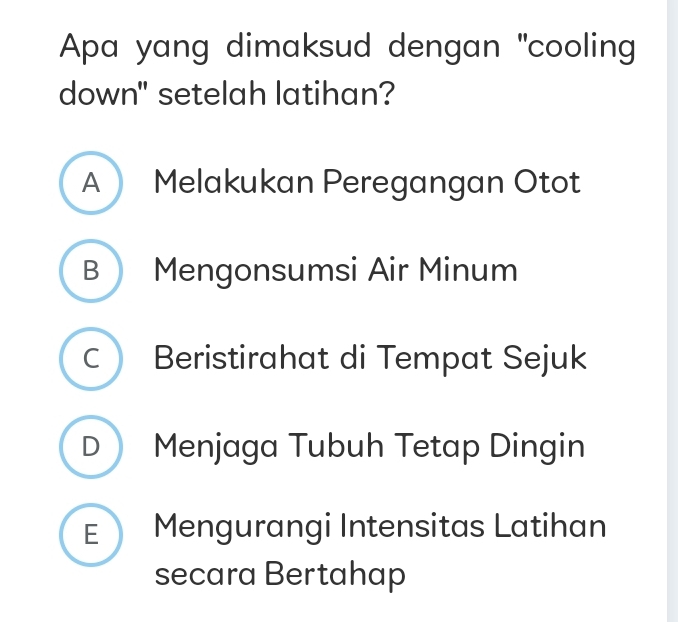 Apa yang dimaksud dengan "cooling
down" setelah latihan?
A Melakukan Peregangan Otot
B Mengonsumsi Air Minum
C Beristirahat di Tempat Sejuk
D Menjaga Tubuh Tetap Dingin
E Mengurangi Intensitas Latihan
secara Bertahap