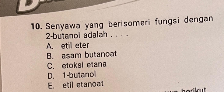 Senyawa yang berisomeri fungsi dengan
2-butanol adalah . . . .
A. etil eter
B. asam butanoat
C. etoksi etana
D. 1 -butanol
E. etil etanoat
berikut