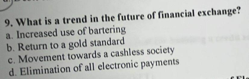 What is a trend in the future of financial exchange?
a. Increased use of bartering
b. Return to a gold standard
c. Movement towards a cashless society
d. Elimination of all electronic payments