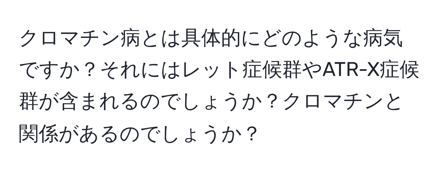 クロマチン病とは具体的にどのような病気ですか？それにはレット症候群やATR-X症候群が含まれるのでしょうか？クロマチンと関係があるのでしょうか？