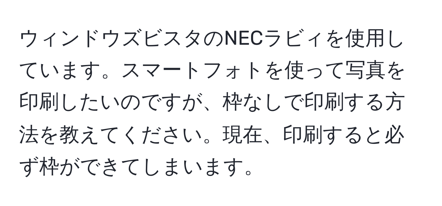 ウィンドウズビスタのNECラビィを使用しています。スマートフォトを使って写真を印刷したいのですが、枠なしで印刷する方法を教えてください。現在、印刷すると必ず枠ができてしまいます。