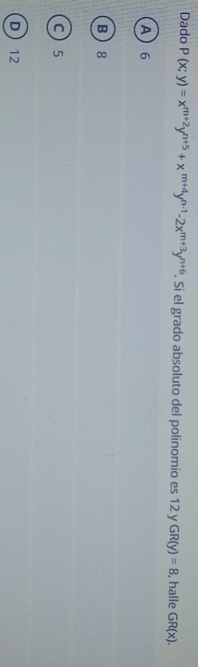 Dado P(x;y)=x^(m+2)y^(n+5)+x^(m+4)y^(n-1)-2x^(m+3)y^(n+6). Si el grado absoluto del polinomio es 12 y GR(y)=8 , halle GR(x).
A 6
B 8
C 5
D 12