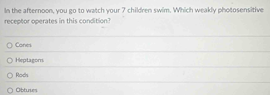 In the afternoon, you go to watch your 7 children swim. Which weakly photosensitive
receptor operates in this condition?
Cones
Heptagons
Rods
Obtuses