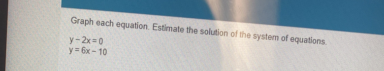 Graph each equation. Estimate the solution of the system of equations.
y-2x=0
y=6x-10