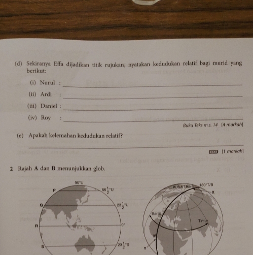 Sekiranya Effa dijadikan titik rujukan, nyatakan kedudukan relatif bagi murid yang
berikut:
(i) Nurul :_
(ii) Ardi :_
(iii) Daniel :_
(iv) Roy :_
Buku Teks m.s. 14 [4 markah]
(e) Apakah kelemahan kedudukan relatif?
_
[1 markah]
2 Rajah A dan B menunjukkan glob.