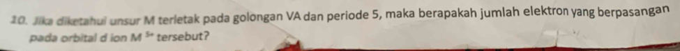Jika diketahui unsur M terletak pada golongan VA dan periode 5, maka berapakah jumlah elektron yang berpasangan 
pada orbital d ion M^(5+) tersebut?