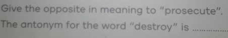 Give the opposite in meaning to “prosecute”. 
The antonym for the word “destroy” is_