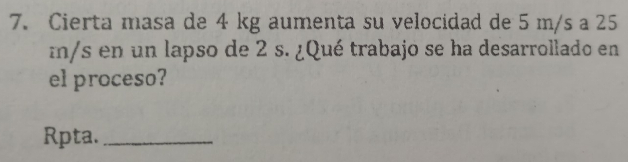 Cierta masa de 4 kg aumenta su velocidad de 5 m/s a 25
m/s en un lapso de 2 s. ¿Qué trabajo se ha desarrollado en 
el proceso? 
Rpta._