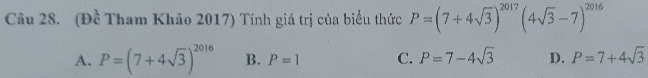 (Đề Tham Khảo 2017) Tính giá trị của biểu thức P=(7+4sqrt(3))^2017(4sqrt(3)-7)^2016
C. P=7-4sqrt(3)
A. P=(7+4sqrt(3))^2016 B. P=1 D. P=7+4sqrt(3)