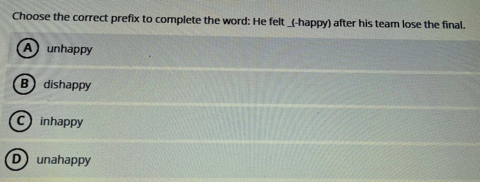 Choose the correct prefix to complete the word: He felt _(-happy) after his team lose the final.
A ) unhappy
B  dishappy
C I inhappy
D ) unahappy