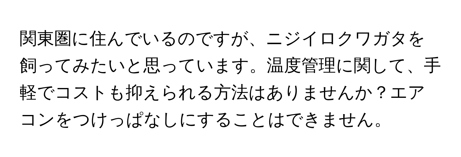 関東圏に住んでいるのですが、ニジイロクワガタを飼ってみたいと思っています。温度管理に関して、手軽でコストも抑えられる方法はありませんか？エアコンをつけっぱなしにすることはできません。