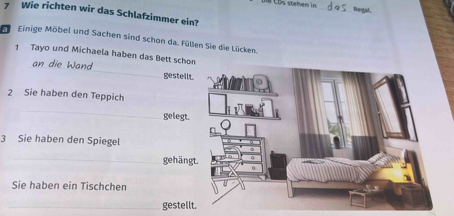 Diề ČDs stehen in _Regal.
7 Wie richten wir das Schlafzimmer ein? 
E Einige Möbel und Sachen sind schon da. Füllen Sie die Lücken. 
1 Tayo und Michaela haben das Bett schon 
_and 
gestellt 
2 Sie haben den Teppich 
_ 
gelegt. 
3 Sie haben den Spiegel 
_ 
gehäng 
Sie haben ein Tischchen 
_gestell