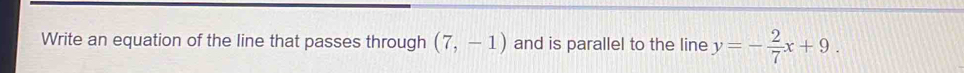 Write an equation of the line that passes through (7,-1) and is parallel to the line y=- 2/7 x+9.