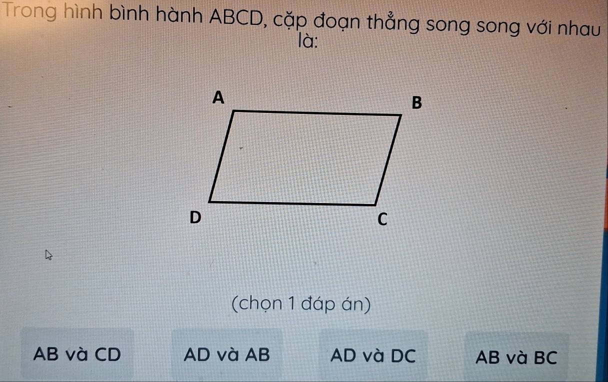 Trong hình bình hành ABCD, cặp đoạn thẳng song song với nhau
là:
(chọn 1 đáp án)
AB và CD AD và AB AD và DC AB và BC