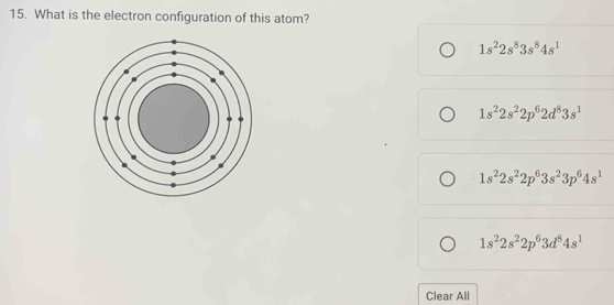 What is the electron configuration of this atom?
1s^22s^83s^84s^1
1s^22s^22p^62d^83s^1
1s^22s^22p^63s^23p^64s^1
1s^22s^22p^63d^84s^1
Clear All