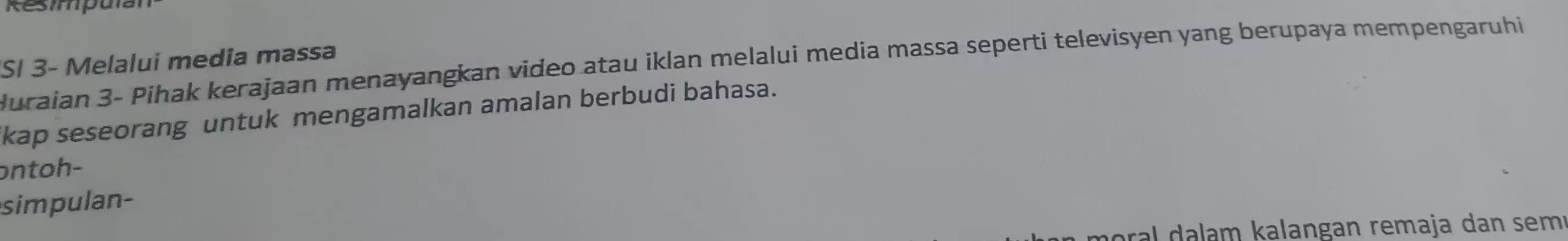 SI 3 - Melalui media massa 
Juraian 3 - Pihak kerajaan menayangkan video atau iklan melalui media massa seperti televisyen yang berupaya mempengaruhi 
kap seseorang untuk mengamalkan amalan berbudi bahasa. 
ontoh- 
simpulan- 
oral a lam kalangan remaja dan sem.