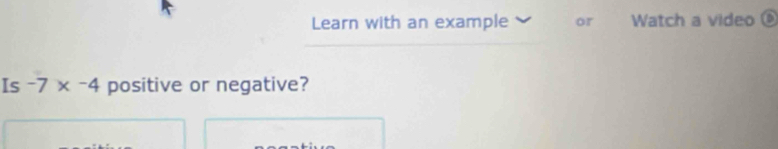 Learn with an example or Watch a video 
Is -7* -4 positive or negative?