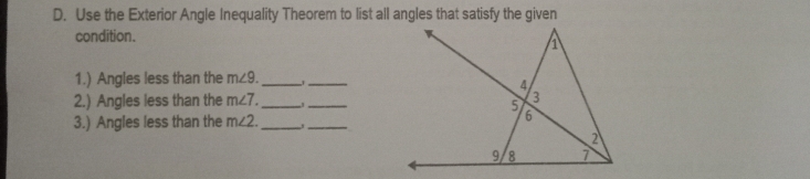 Use the Exterior Angle Inequality Theorem to list all angles that satisfy the given 
condition. 
1.) Angles less than the m∠ 9. _ 
_ 
2.) Angles less than the m∠ 7. _ _ 
3.) Angles less than the m∠ 2. _ _