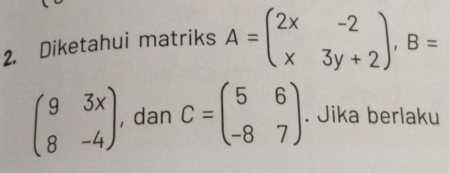 Diketahui matriks
A=beginpmatrix 2x&-2 x&3y+2endpmatrix , B=
beginpmatrix 9&3x 8&-4endpmatrix , dan C=beginpmatrix 5&6 -8&7endpmatrix. Jika berlaku