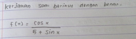 kerjakan soal berinut dengan bonar.
f(x)= cos x/5+sin x 