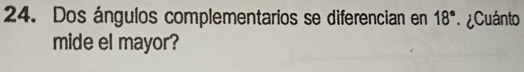 Dos ángulos complementarios se diferencian en 18° ¿Cuánto 
mide el mayor?