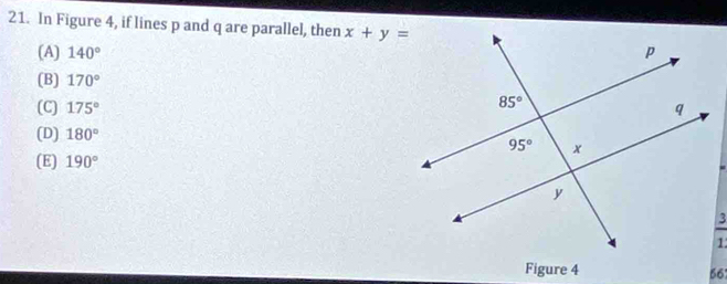 In Figure 4, if lines p and q are parallel, then x+y=
(A) 140°
(B) 170°
(C) 175°
(D) 180°
(E) 190°
_ 3
Figure 4 56