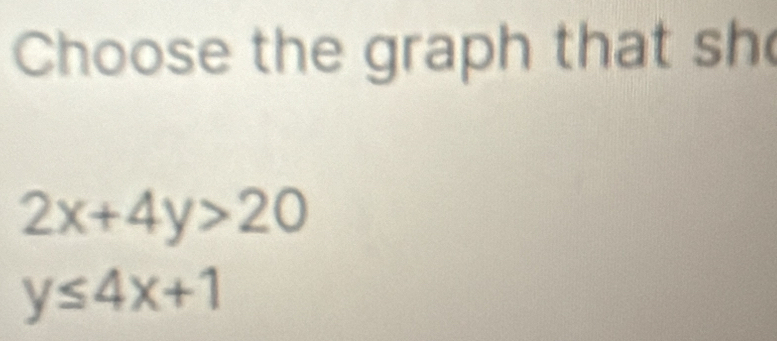 Choose the graph that sh
2x+4y>20
y≤ 4x+1