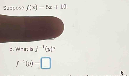 Suppose f(x)=5x+10. 
b. What is f^(-1)(y) ?
f^(-1)(y)=□