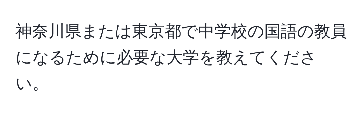 神奈川県または東京都で中学校の国語の教員になるために必要な大学を教えてください。