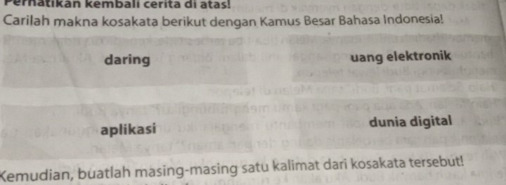 Perhatikan kembali cerita di atas! 
Carilah makna kosakata berikut dengan Kamus Besar Bahasa Indonesia! 
daring uang elektronik 
aplikasi dunia digital 
Kemudian, buatlah masing-masing satu kalimat dari kosakata tersebut!