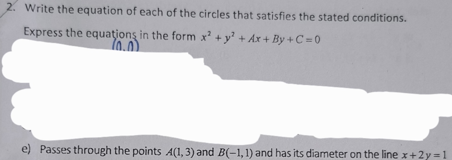 Write the equation of each of the circles that satisfies the stated conditions. 
Express the equations in the form x^2+y^2+Ax+By+C=0
e) Passes through the points A(1,3) and B(-1,1) and has its diameter on the line x+2y=1