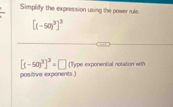 Simplify the expression using the power rule.
[(-50)^3]^3
[(-50)^3]^3=□ (Type exponential notation with 
positive exponents.)