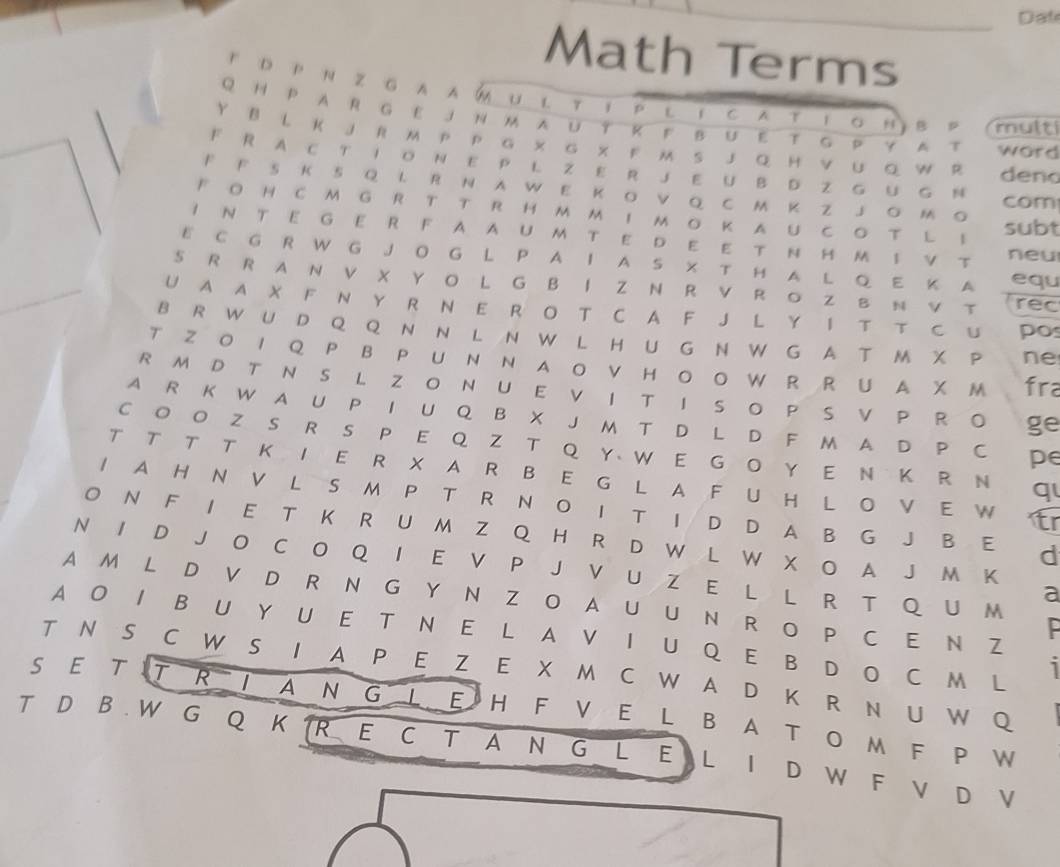 Dat
Math Terms
F D P N Z G A AM U L т 1 P L 1 C AT T ο H) B P (mult 
QHPAR GE jn  AuT κ F BuEt g Pyat word
Y B L K J R м P P G × G X F м S J Q H V U Q W R den
F R A C T I O N E P L Z E R J E U B D Z G U G N
F F S K S Q L R N A W E K O V Q C M K Z J O Μ 。 com
FOHCMG R T T R HM MI MO KAUCO T L ！
subt
I N T E G E R F A A U M T E D E ET N H M  V T
neu
E C G R W G J O G L PA I A S X T H A L Q E K A equ
S R R A N V X Y O L G B I Z N R V R O Z B N V T Trêc
U  A A X F N Y R N E R O T C A F J L Y I T T C U PO
BRWU D Q Q N N L NW LH U G N W G AT M X P Ne
T zO I Q P в PUN N Aο V HοO W R RU Α х м í
R M D T N S L Z O N U EV I TI S OP S V P R O gE
A R K W A U P I U Q B X J M T D L D F M A D P C pe
C O O Z SRS P E Q Z T Q Y W EG O Y E N KR N q
T T T T K I E R X A R B E G L A F U H L O V E W tr
1 A H N V L S M P T R N O I T I D D A B G J B E d
O N F I E T K R U M Z Q H R D W L W X O A J M K
N I D J O C O Q I E V P J V U Z E L L R T Q U M
a
A M L D V D R N G Y N Z O A U U N R O P C E N Z
2
A O I B U Y U E T N E L A V I U Q EB D O C M L
T N S C W S I A P E Z E X M C W AD K R N U W Q
S E T T R I  A N GL E H F V EL B A T O MF PW
T D B . W G Q K R E C T A N G L E L I D W F V D V