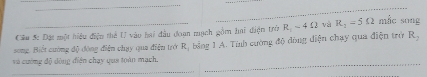 Đặt một hiệu điện thế U vào hai đầu đoạn mạch gồm hai điện trở R_1=4Omega và R_2=5Omega mắc song 
song. Biết cường độ dòng điện chạy qua điện trở R_1 bằng 1 A. Tính cường độ dòng điện chạy qua điện trở R_2
và cường độ dòng điện chạy qua toàn mạch._ 
_ 
_