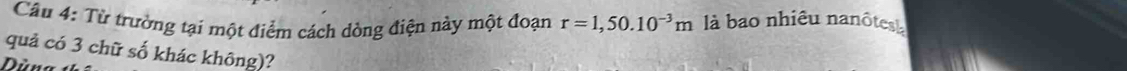 Từ trường tại một điểm cách dòng điện này một đoạn r=1,50.10^(-3)m là bao nhiêu nanôtesu 
quả có 3 chữ số khác không)? 
Dùna