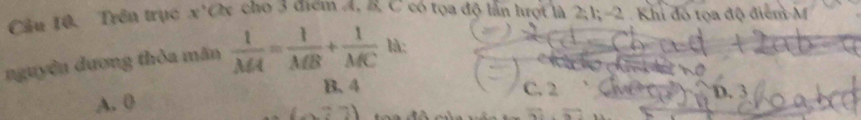 Cầu 10. Trên trục x *Oy cho 3 điểm A, B, C có tọa độ lần hượt là 2; 1; -2. Khi đó tọa độ điểm M
nguyên dương thỏa mãn  1/MA = 1/MB + 1/MC  là:
B. 4 C. 2
A. 0 D. 3