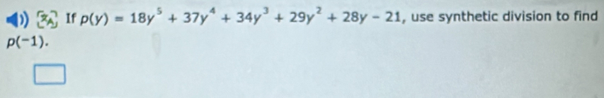 If p(y)=18y^5+37y^4+34y^3+29y^2+28y-21 , use synthetic division to find
p(-1).