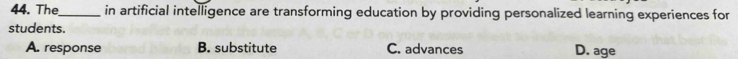 The_ in artificial intelligence are transforming education by providing personalized learning experiences for
students.
A. response B. substitute C. advances D. age
