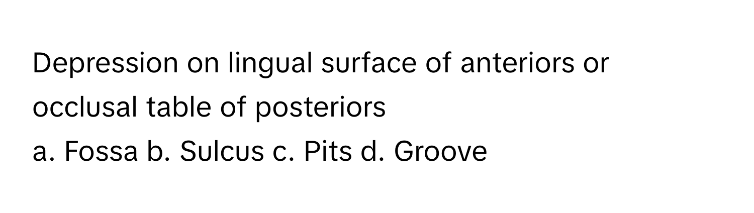 Depression on lingual surface of anteriors or occlusal table of posteriors

a. Fossa b. Sulcus c. Pits d. Groove